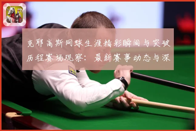 克耶高斯网球生涯精彩瞬间与突破历程赛场观察：最新赛事动态与深度分析