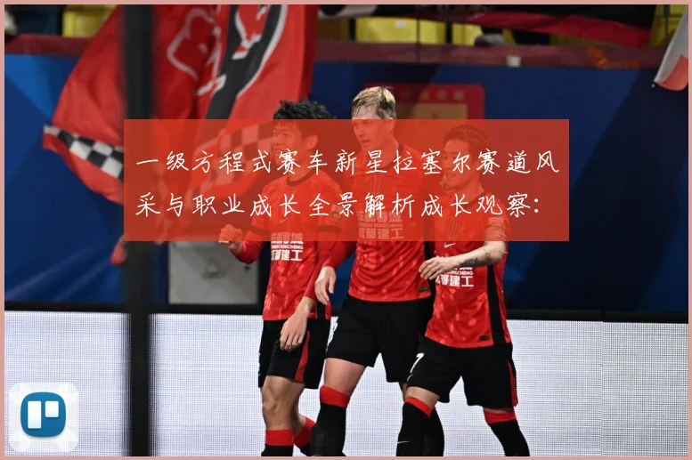 一级方程式赛车新星拉塞尔赛道风采与职业成长全景解析成长观察：最新赛事动态与深度分析
