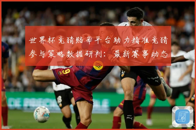 世界杯竞猜赔率平台助力精准竞猜参与策略数据研判：最新赛事动态与深度分析