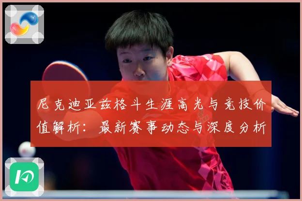 尼克迪亚兹格斗生涯高光与竞技价值解析：最新赛事动态与深度分析
