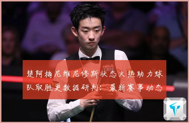 楚阿梅尼维尼修斯状态火热助力球队取胜更数据研判：最新赛事动态与深度分析