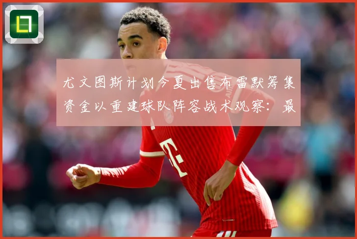 尤文图斯计划今夏出售布雷默筹集资金以重建球队阵容战术观察：最新赛事动态与深度分析