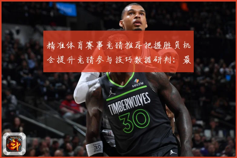 精准体育赛事竞猜推荐把握胜负机会提升竞猜参与技巧数据研判：最新赛事动态与深度分析