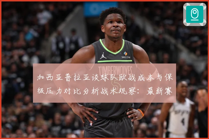 加西亚普拉亚谈球队欧战成本与保级压力对比分析战术观察：最新赛事动态与深度分析