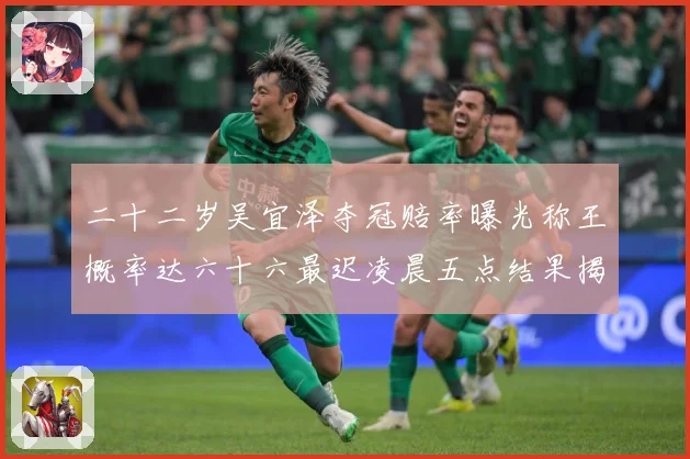 二十二岁吴宜泽夺冠赔率曝光称王概率达六十六最迟凌晨五点结果揭专题观察：最新赛事动态与深度分析