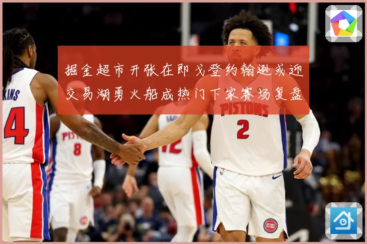 掘金超市开张在即戈登约翰逊或迎交易湖勇火船成热门下家赛场复盘：最新赛事动态与深度分析