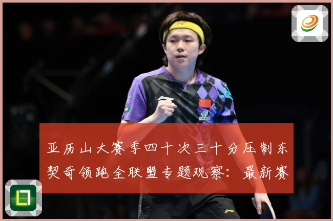 亚历山大赛季四十次三十分压制东契奇领跑全联盟专题观察：最新赛事动态与深度分析