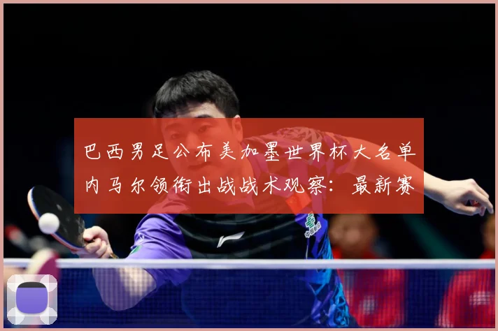 巴西男足公布美加墨世界杯大名单内马尔领衔出战战术观察：最新赛事动态与深度分析