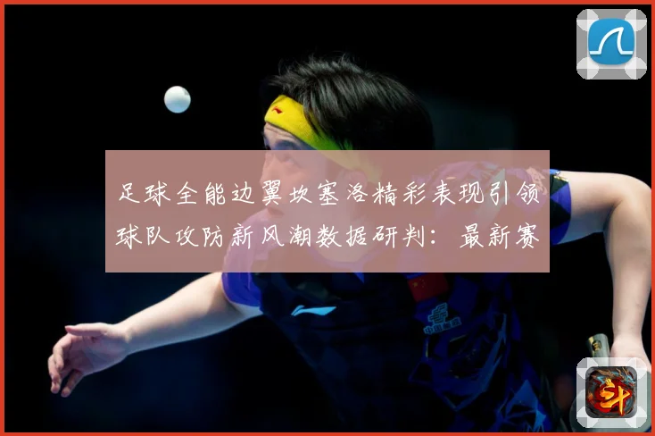 足球全能边翼坎塞洛精彩表现引领球队攻防新风潮数据研判：最新赛事动态与深度分析