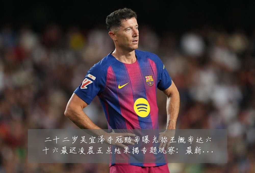 二十二岁吴宜泽夺冠赔率曝光称王概率达六十六最迟凌晨五点结果揭专题观察：最新赛事动态与深度分析