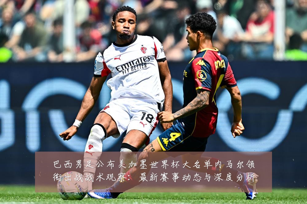 巴西男足公布美加墨世界杯大名单内马尔领衔出战战术观察:最新赛事动态与深度分析
