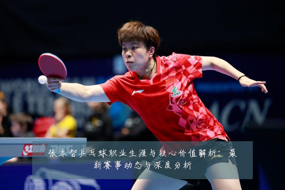 张本智乒乓球职业生涯与核心价值解析:最新赛事动态与深度分析