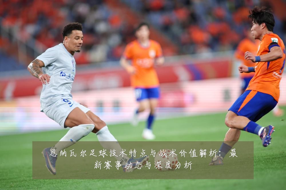 恩纳瓦尔足球技术特点与战术价值解析：最新赛事动态与深度分析