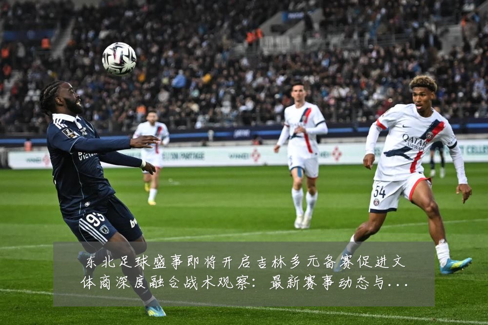 东北足球盛事即将开启吉林多元备赛促进文体商深度融合战术观察：最新赛事动态与深度分析
