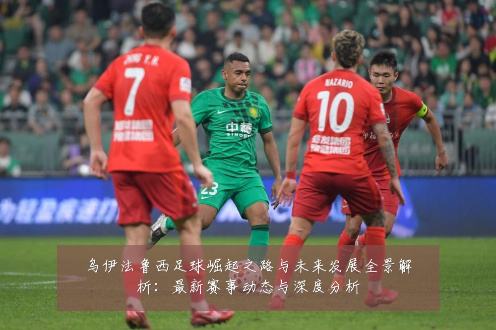 乌伊法鲁西足球崛起之路与未来发展全景解析：最新赛事动态与深度分析
