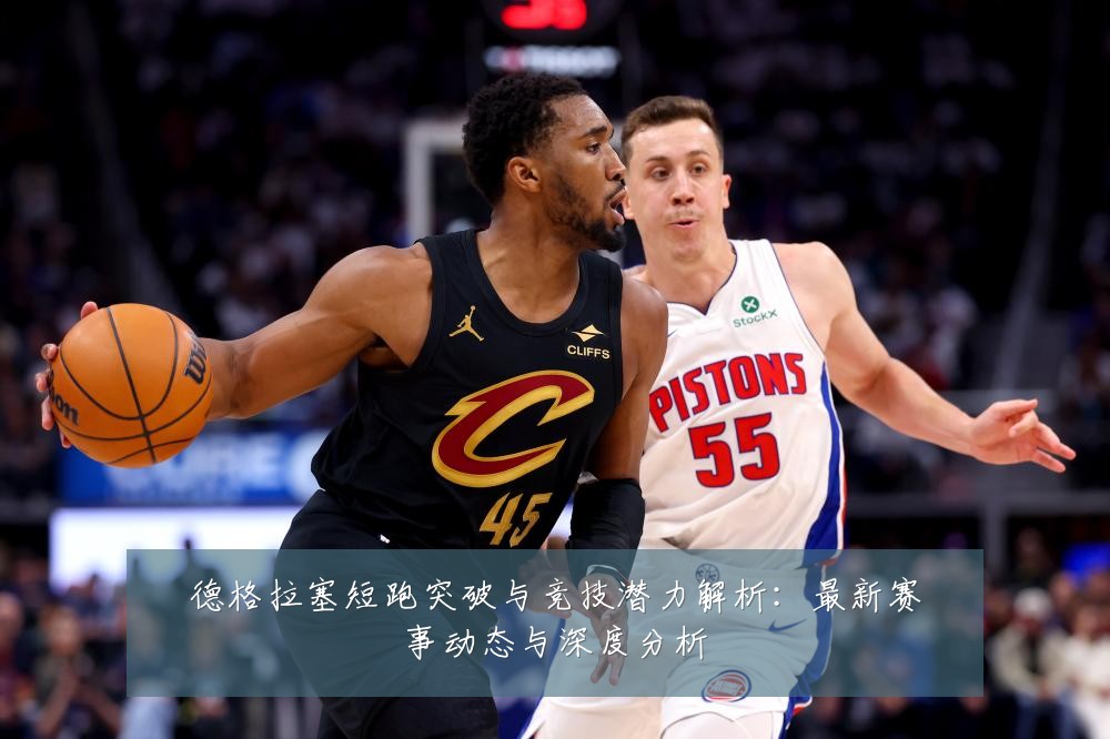德格拉塞短跑突破与竞技潜力解析：最新赛事动态与深度分析