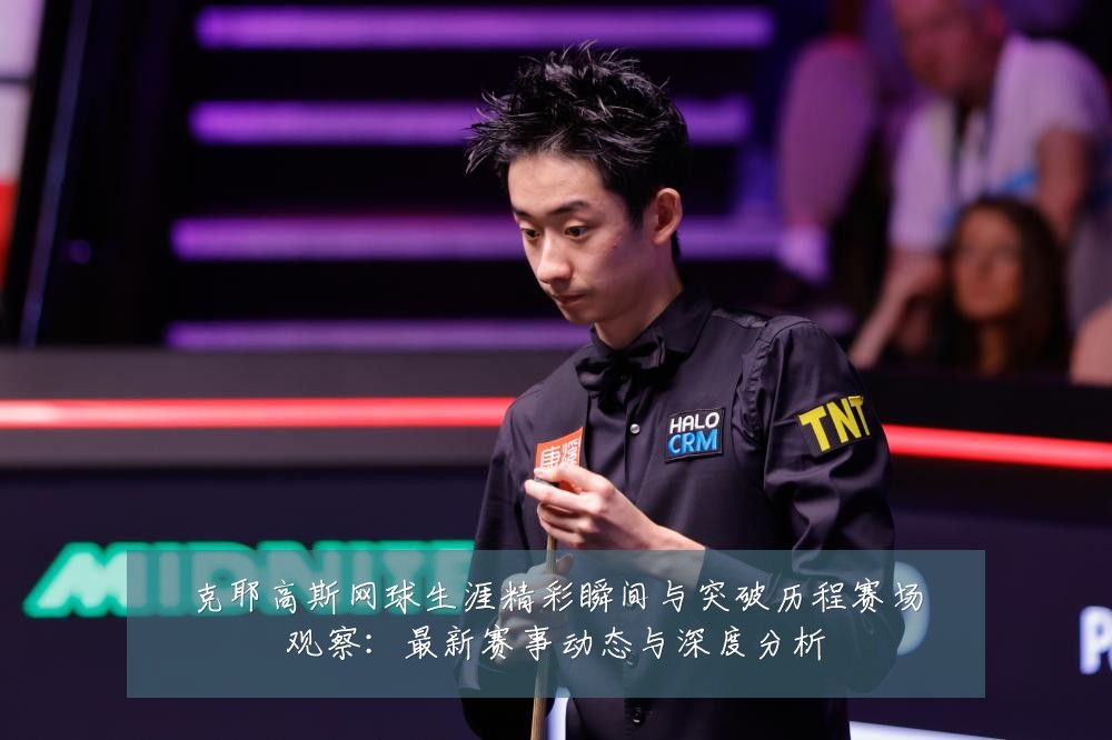 克耶高斯网球生涯精彩瞬间与突破历程赛场观察：最新赛事动态与深度分析