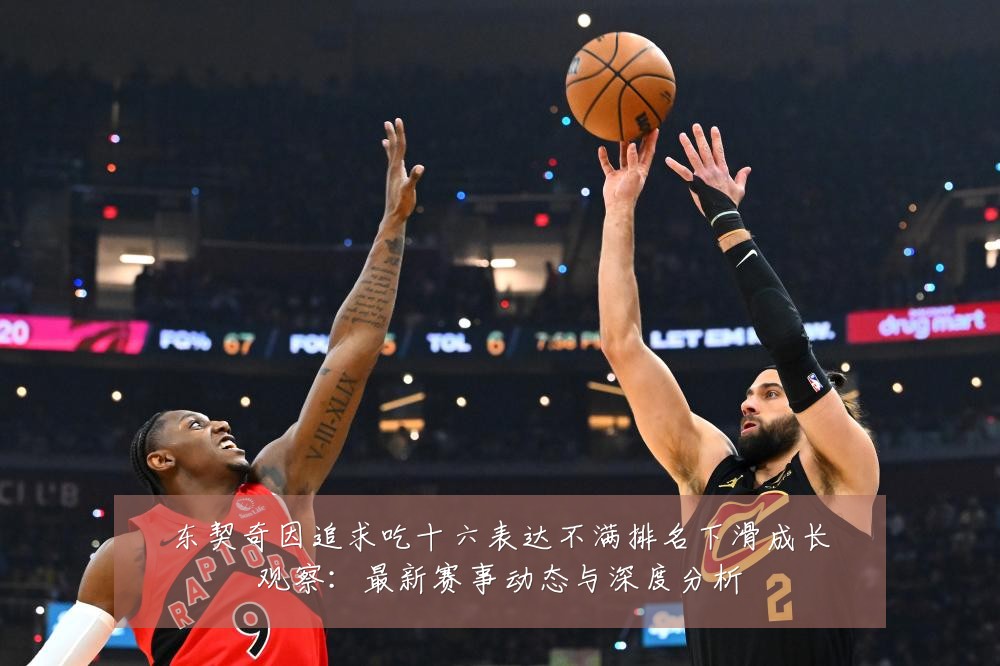 东契奇因追求吃十六表达不满排名下滑成长观察:最新赛事动态与深度分析