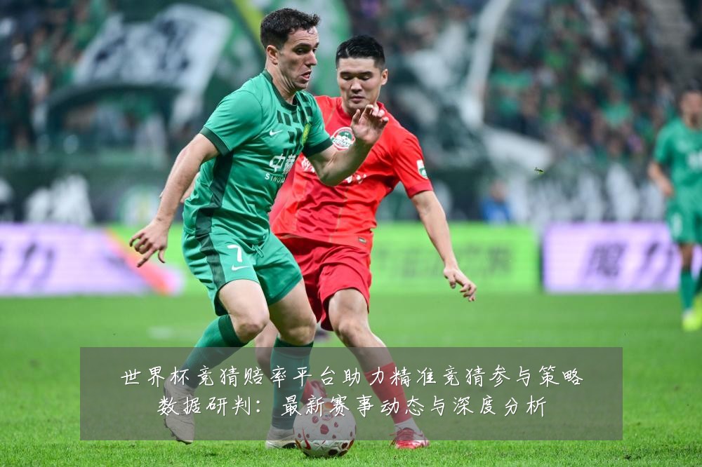 世界杯竞猜赔率平台助力精准竞猜参与策略数据研判:最新赛事动态与深度分析