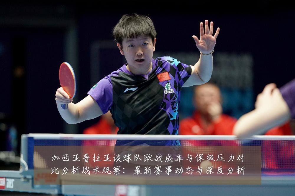 加西亚普拉亚谈球队欧战成本与保级压力对比分析战术观察:最新赛事动态与深度分析