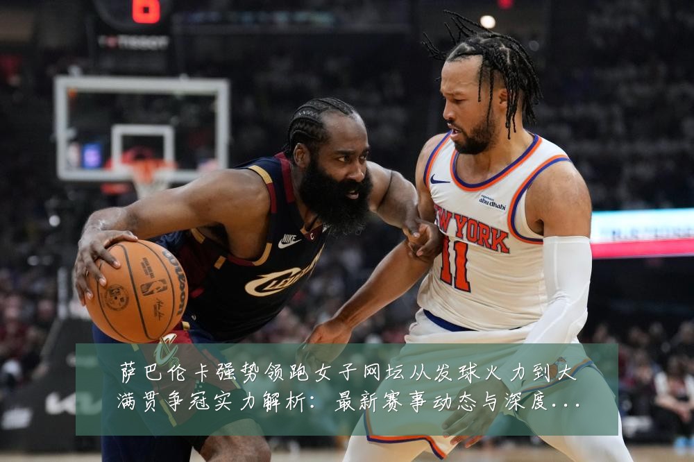 萨巴伦卡强势领跑女子网坛从发球火力到大满贯争冠实力解析:最新赛事动态与深度分析