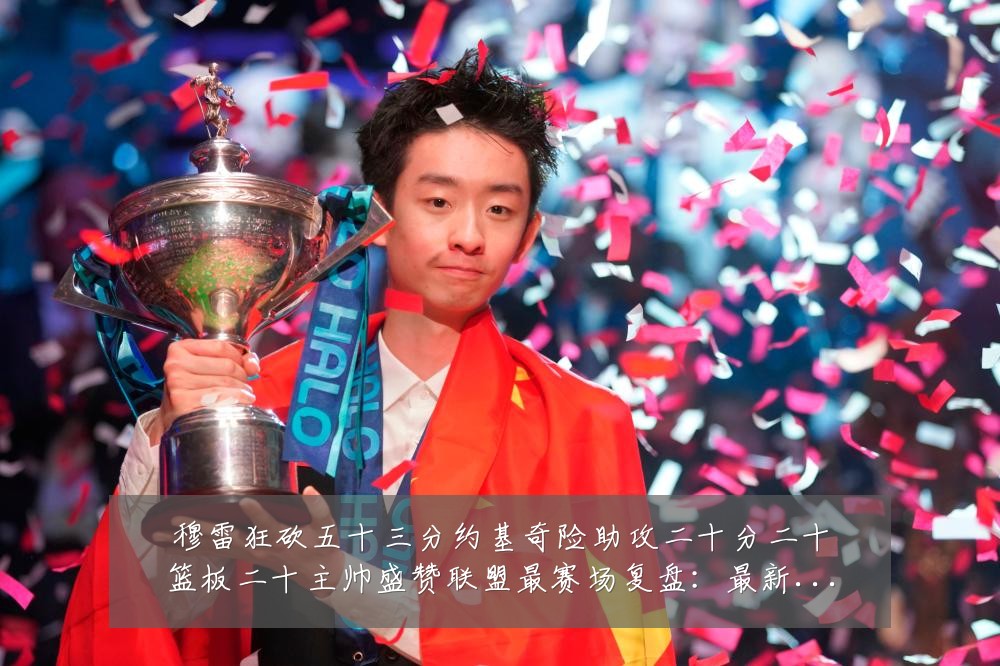 穆雷狂砍五十三分约基奇险助攻二十分二十篮板二十主帅盛赞联盟最赛场复盘：最新赛事动态与深度分析