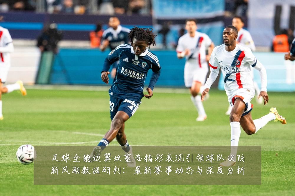 足球全能边翼坎塞洛精彩表现引领球队攻防新风潮数据研判：最新赛事动态与深度分析